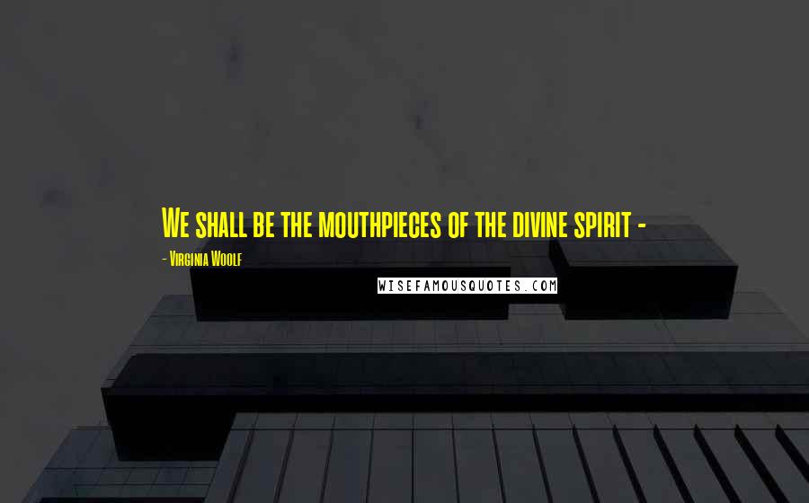 Virginia Woolf Quotes: We shall be the mouthpieces of the divine spirit - 