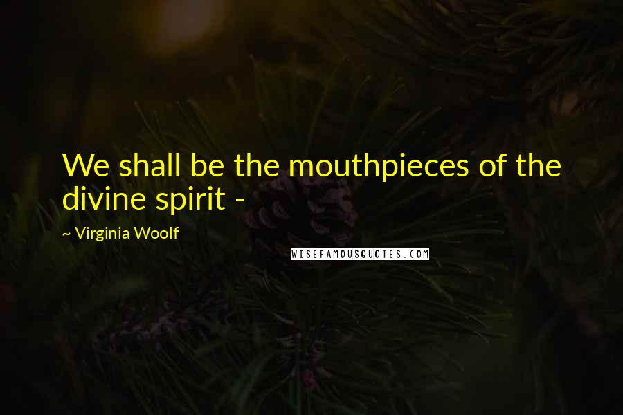 Virginia Woolf Quotes: We shall be the mouthpieces of the divine spirit - 