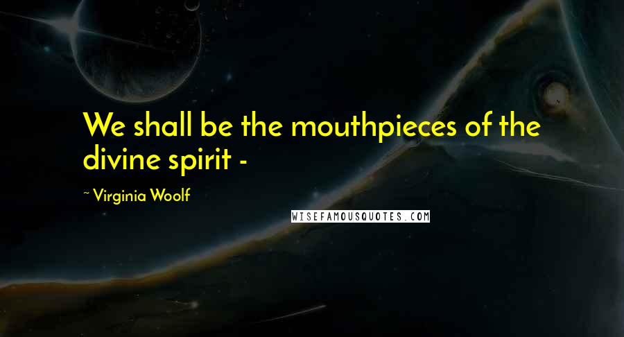 Virginia Woolf Quotes: We shall be the mouthpieces of the divine spirit -