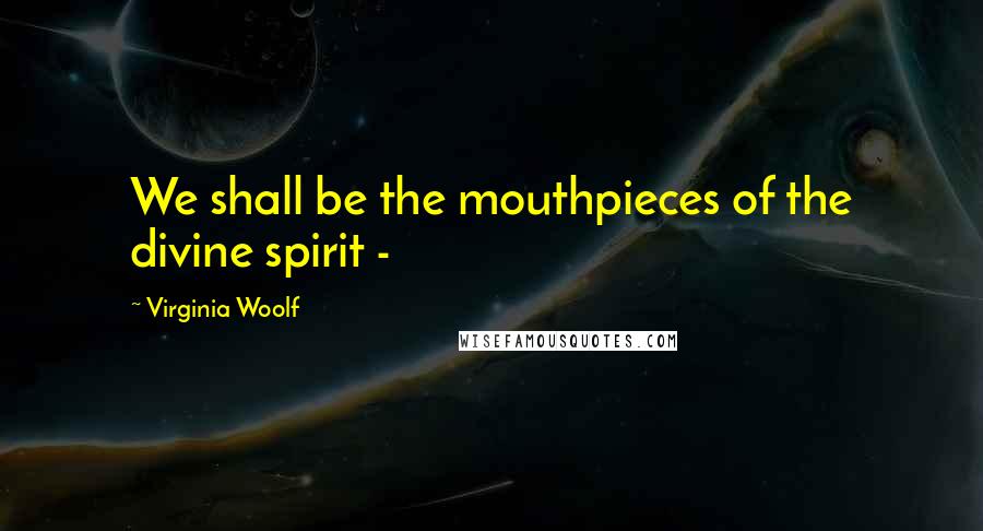 Virginia Woolf Quotes: We shall be the mouthpieces of the divine spirit - 