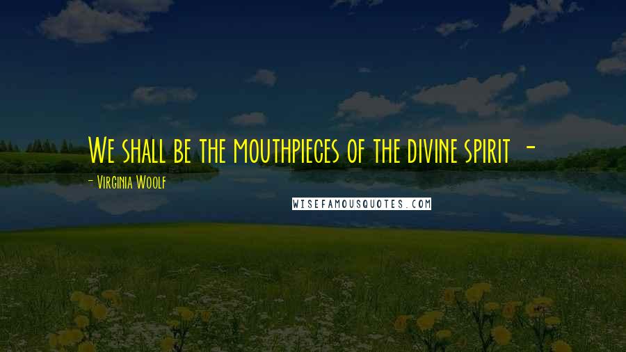 Virginia Woolf Quotes: We shall be the mouthpieces of the divine spirit - 