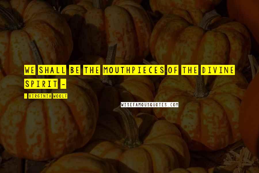 Virginia Woolf Quotes: We shall be the mouthpieces of the divine spirit -
