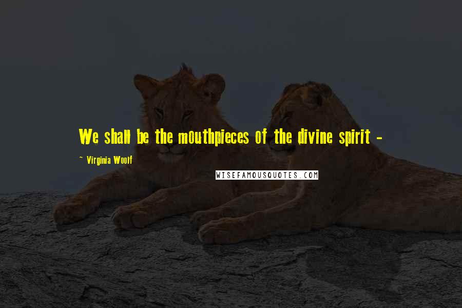 Virginia Woolf Quotes: We shall be the mouthpieces of the divine spirit - 