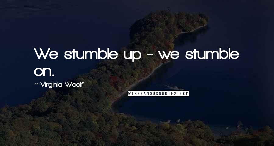 Virginia Woolf Quotes: We stumble up - we stumble on.