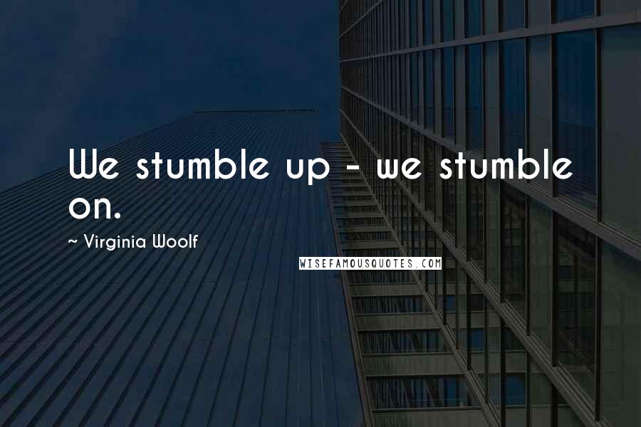 Virginia Woolf Quotes: We stumble up - we stumble on.