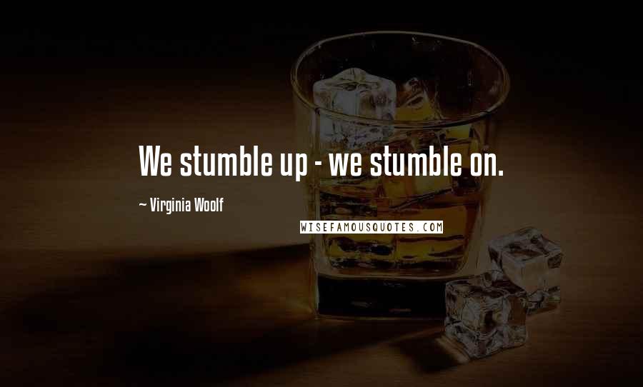 Virginia Woolf Quotes: We stumble up - we stumble on.