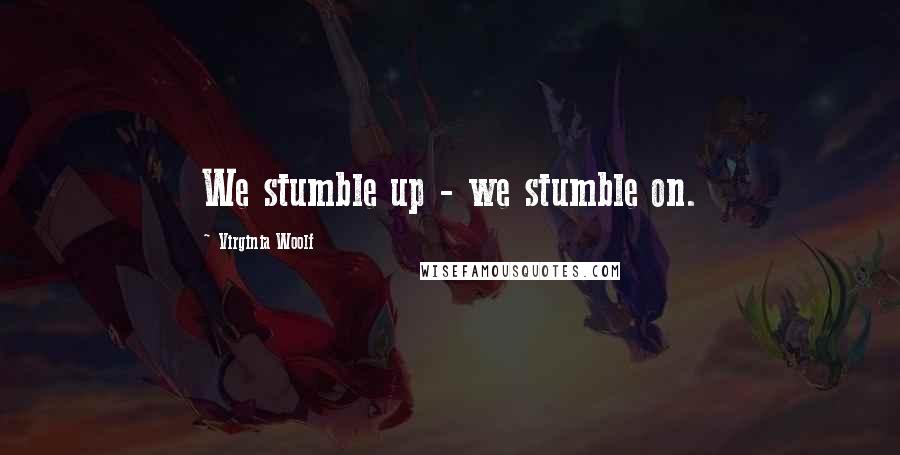 Virginia Woolf Quotes: We stumble up - we stumble on.