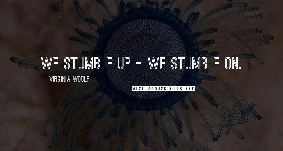 Virginia Woolf Quotes: We stumble up - we stumble on.