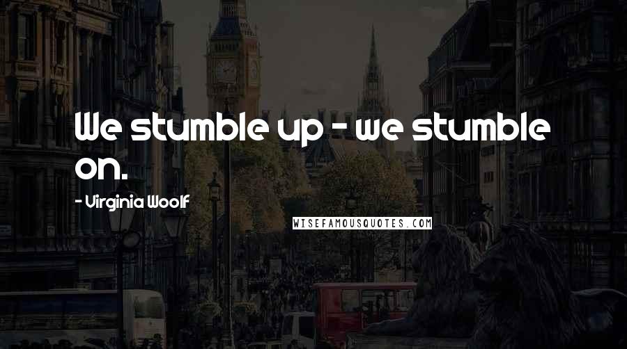 Virginia Woolf Quotes: We stumble up - we stumble on.