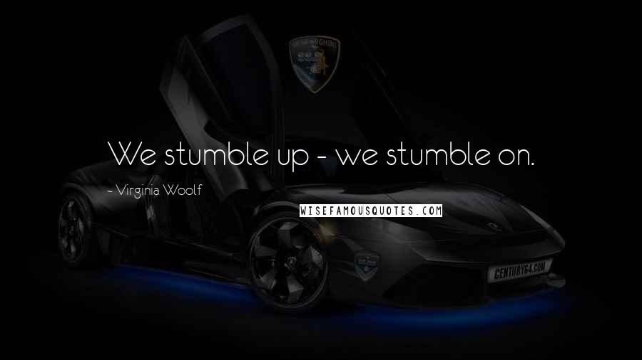 Virginia Woolf Quotes: We stumble up - we stumble on.