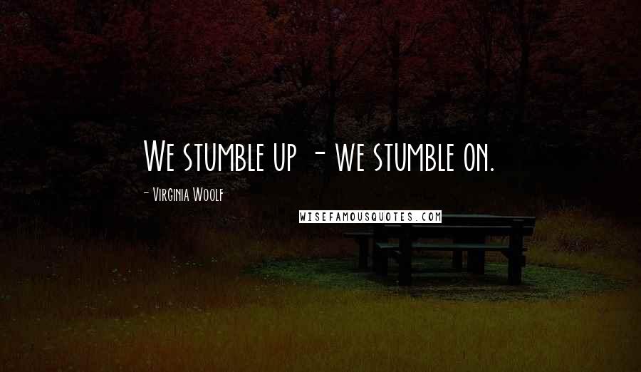 Virginia Woolf Quotes: We stumble up - we stumble on.