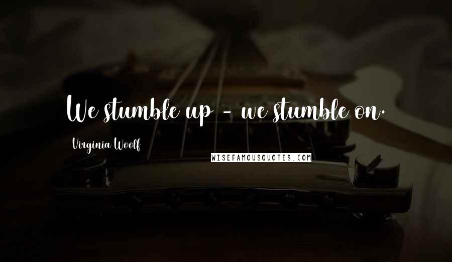 Virginia Woolf Quotes: We stumble up - we stumble on.