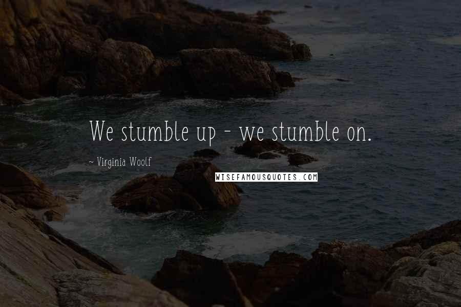 Virginia Woolf Quotes: We stumble up - we stumble on.