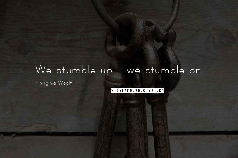 Virginia Woolf Quotes: We stumble up - we stumble on.