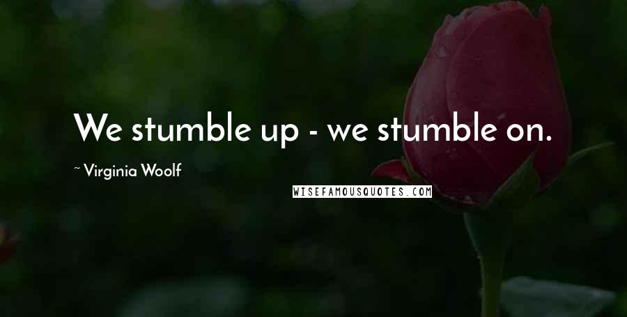 Virginia Woolf Quotes: We stumble up - we stumble on.