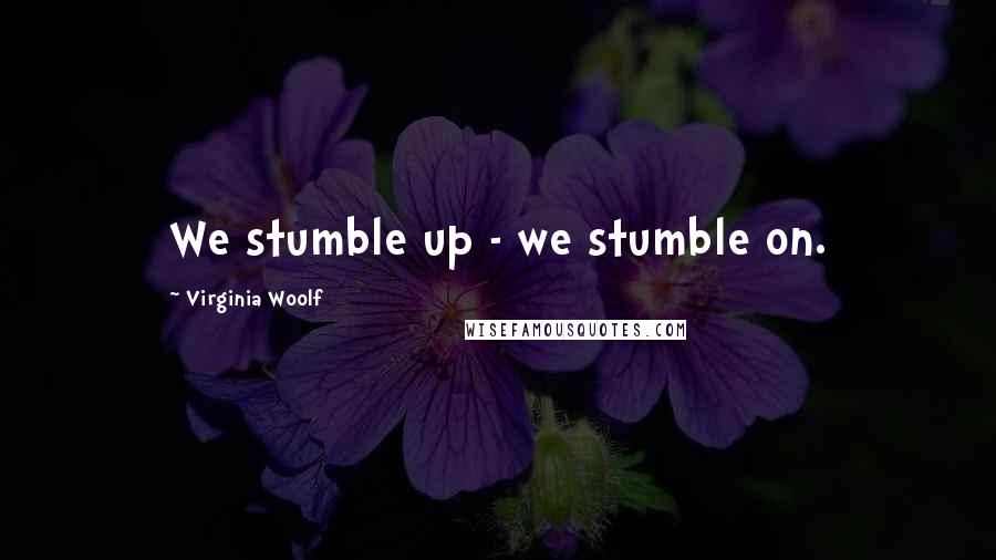 Virginia Woolf Quotes: We stumble up - we stumble on.