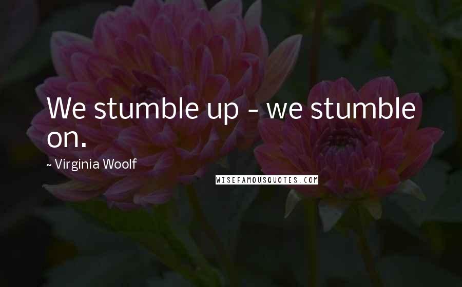 Virginia Woolf Quotes: We stumble up - we stumble on.