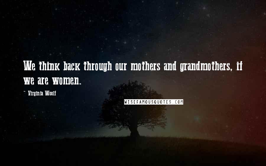 Virginia Woolf Quotes: We think back through our mothers and grandmothers, if we are women.