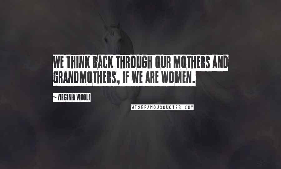 Virginia Woolf Quotes: We think back through our mothers and grandmothers, if we are women.