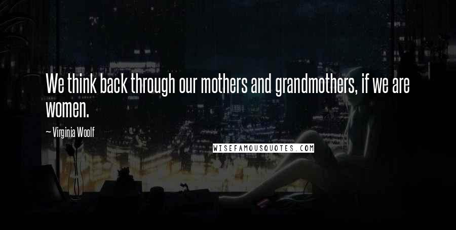 Virginia Woolf Quotes: We think back through our mothers and grandmothers, if we are women.