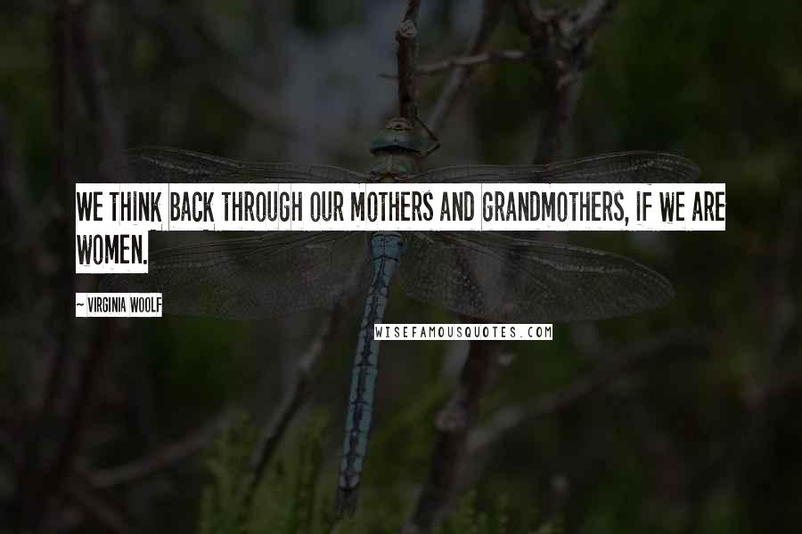 Virginia Woolf Quotes: We think back through our mothers and grandmothers, if we are women.