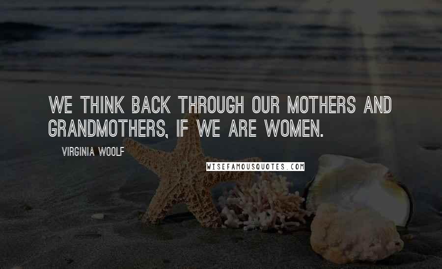 Virginia Woolf Quotes: We think back through our mothers and grandmothers, if we are women.