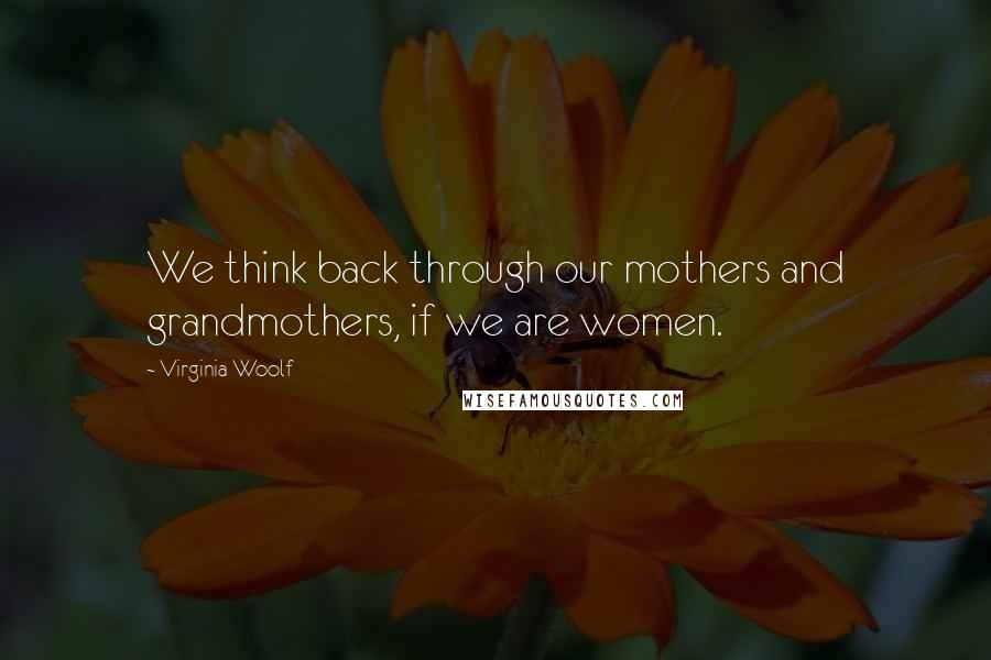 Virginia Woolf Quotes: We think back through our mothers and grandmothers, if we are women.