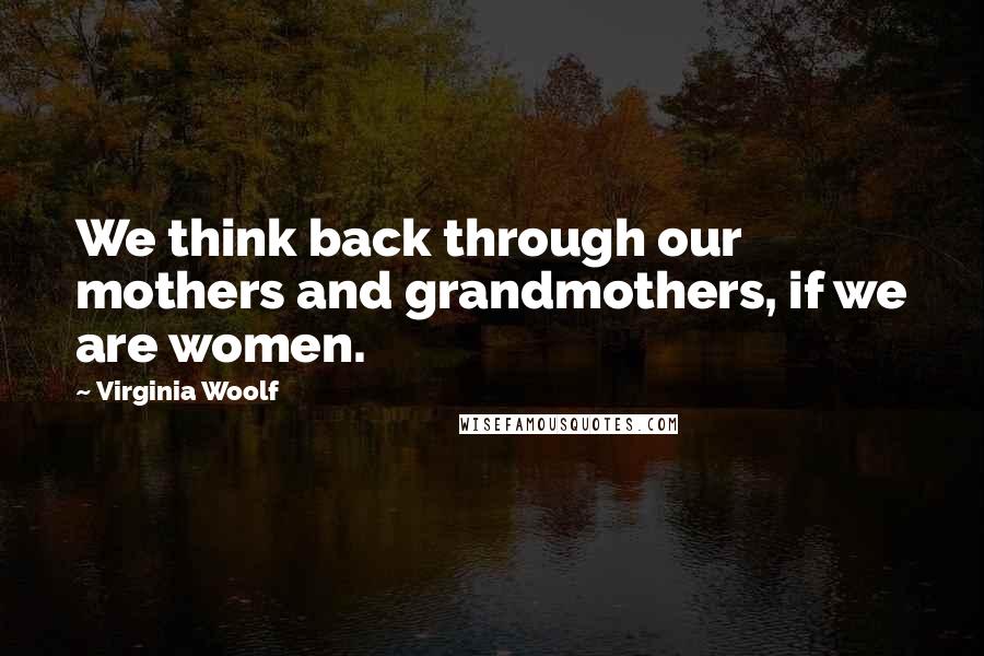 Virginia Woolf Quotes: We think back through our mothers and grandmothers, if we are women.