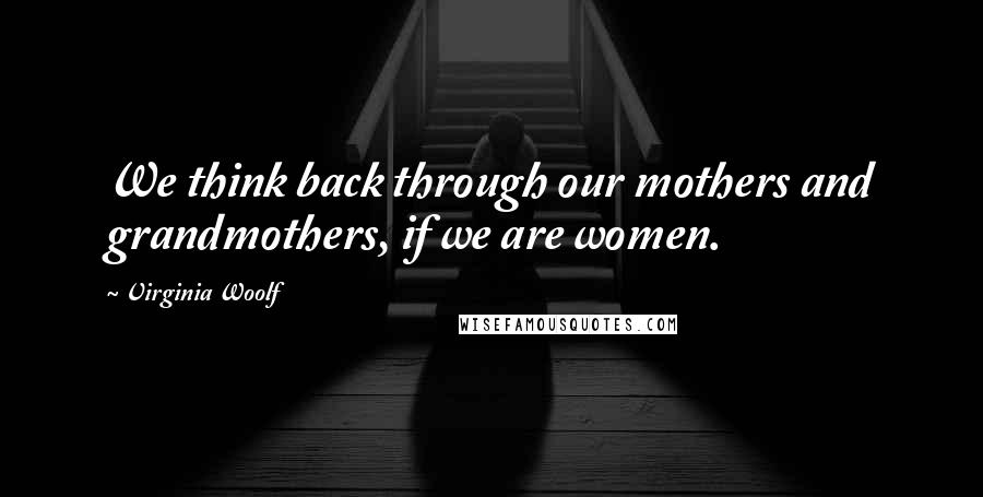 Virginia Woolf Quotes: We think back through our mothers and grandmothers, if we are women.