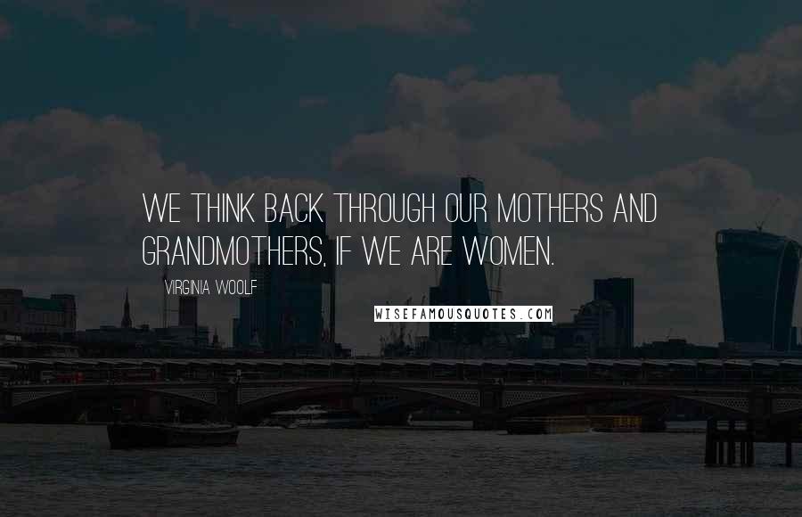 Virginia Woolf Quotes: We think back through our mothers and grandmothers, if we are women.