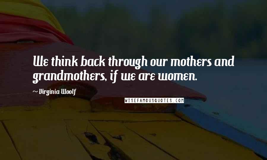 Virginia Woolf Quotes: We think back through our mothers and grandmothers, if we are women.