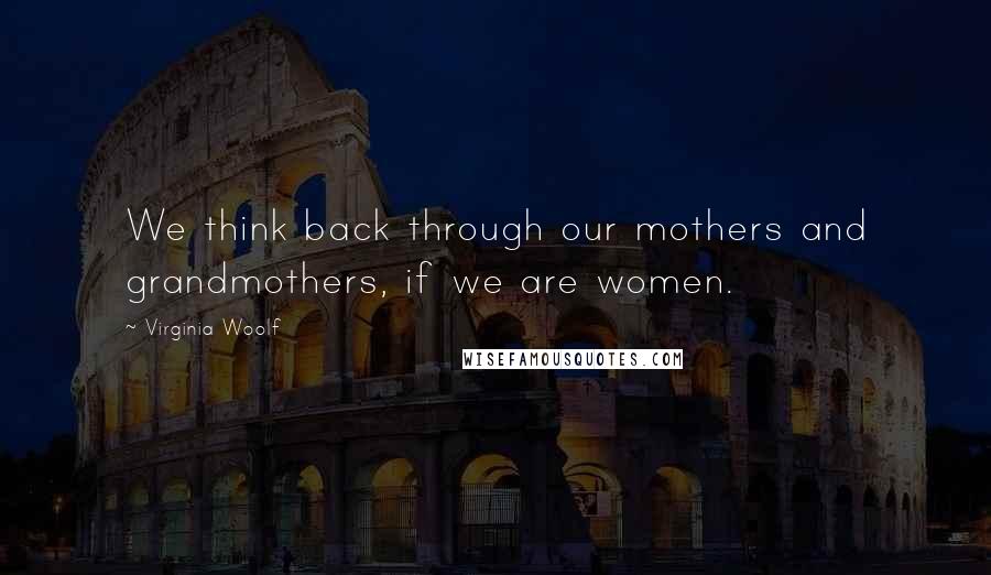 Virginia Woolf Quotes: We think back through our mothers and grandmothers, if we are women.