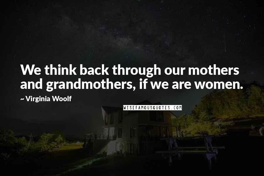 Virginia Woolf Quotes: We think back through our mothers and grandmothers, if we are women.