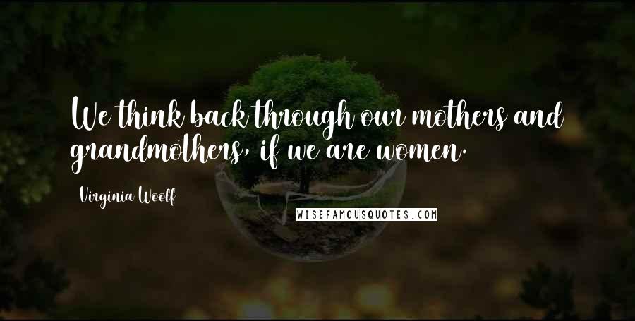 Virginia Woolf Quotes: We think back through our mothers and grandmothers, if we are women.