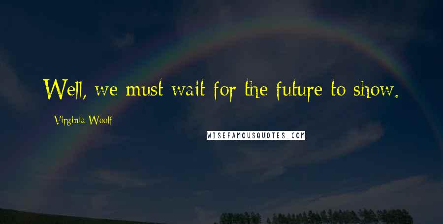 Virginia Woolf Quotes: Well, we must wait for the future to show.