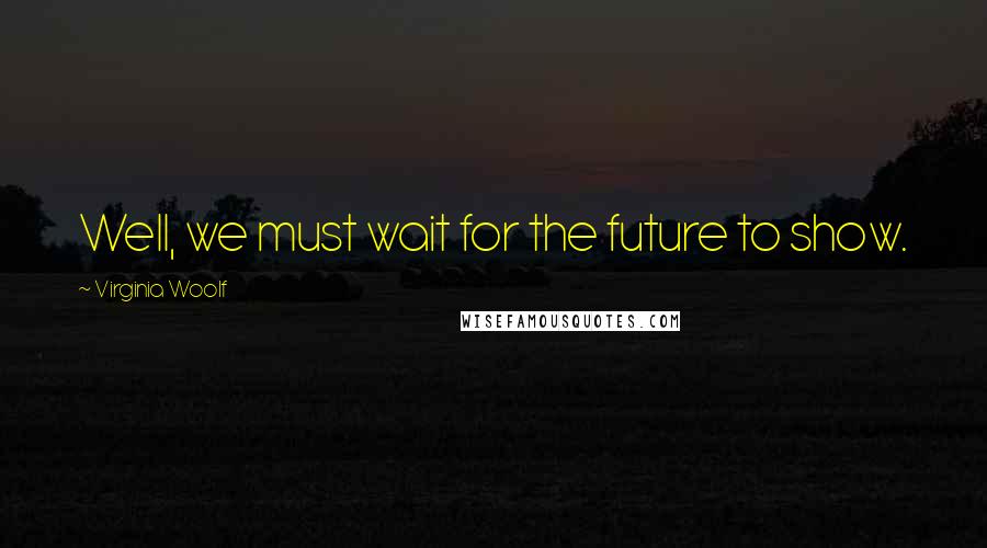 Virginia Woolf Quotes: Well, we must wait for the future to show.