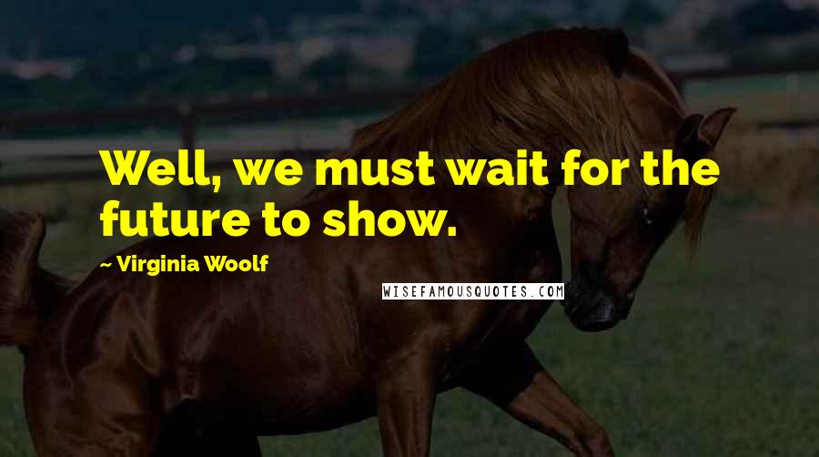 Virginia Woolf Quotes: Well, we must wait for the future to show.