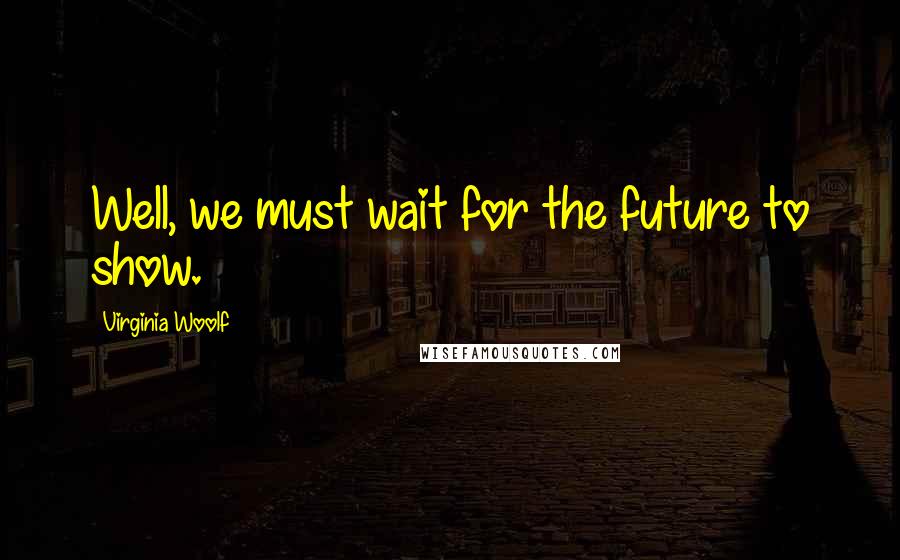 Virginia Woolf Quotes: Well, we must wait for the future to show.