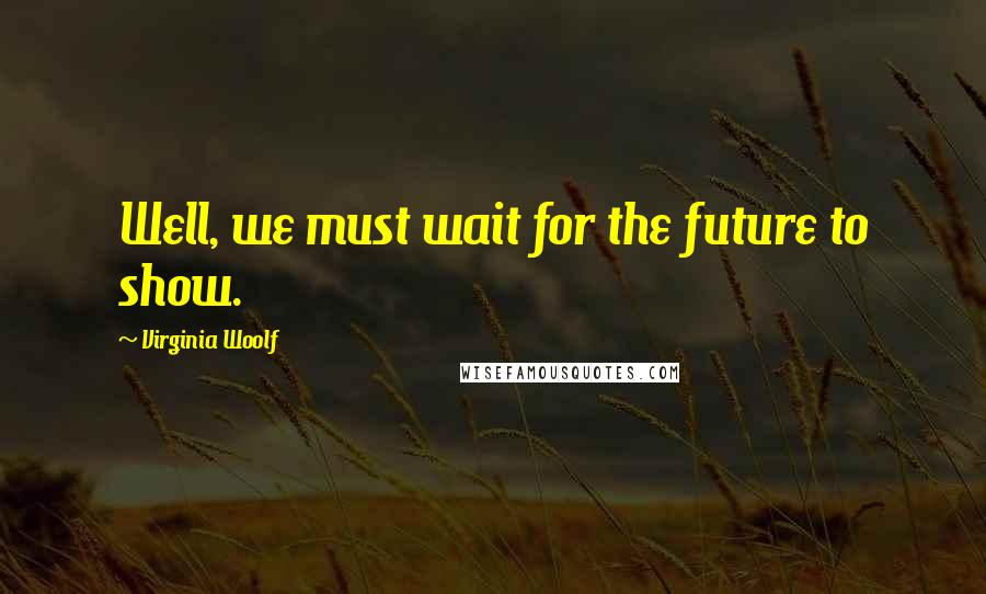 Virginia Woolf Quotes: Well, we must wait for the future to show.