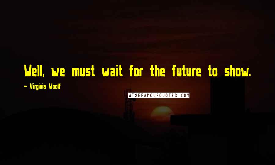 Virginia Woolf Quotes: Well, we must wait for the future to show.