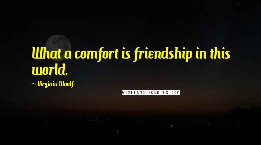 Virginia Woolf Quotes: What a comfort is friendship in this world.