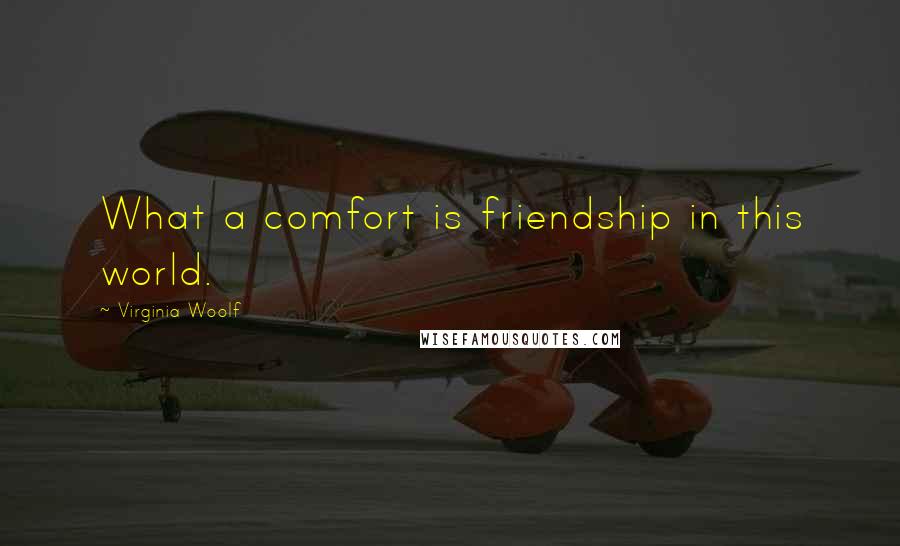 Virginia Woolf Quotes: What a comfort is friendship in this world.