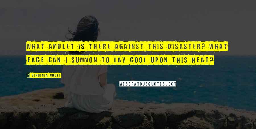 Virginia Woolf Quotes: What amulet is there against this disaster? What face can I summon to lay cool upon this heat?