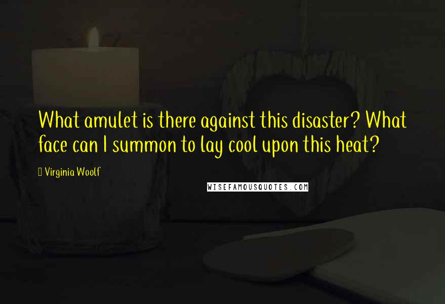 Virginia Woolf Quotes: What amulet is there against this disaster? What face can I summon to lay cool upon this heat?