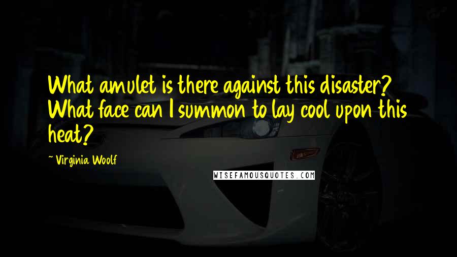 Virginia Woolf Quotes: What amulet is there against this disaster? What face can I summon to lay cool upon this heat?