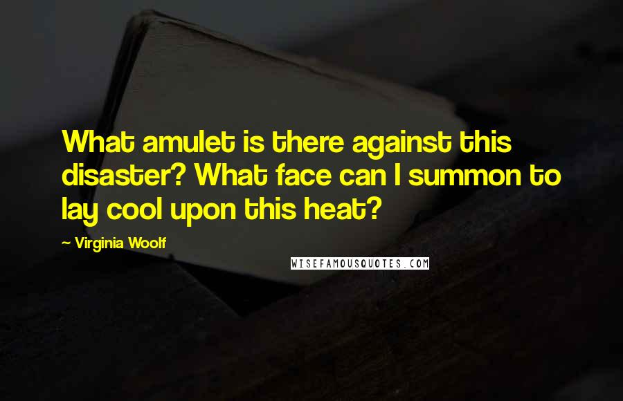 Virginia Woolf Quotes: What amulet is there against this disaster? What face can I summon to lay cool upon this heat?