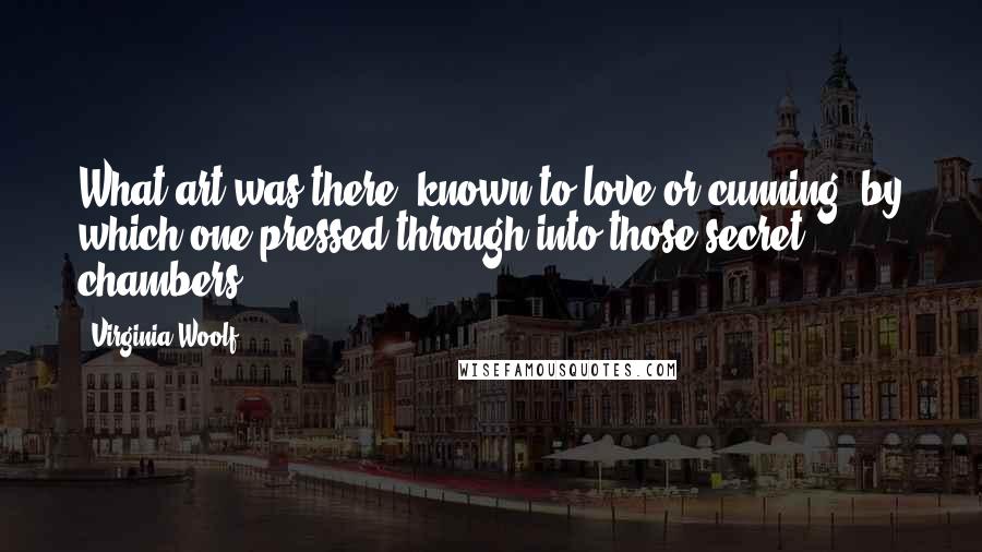 Virginia Woolf Quotes: What art was there, known to love or cunning, by which one pressed through into those secret chambers?