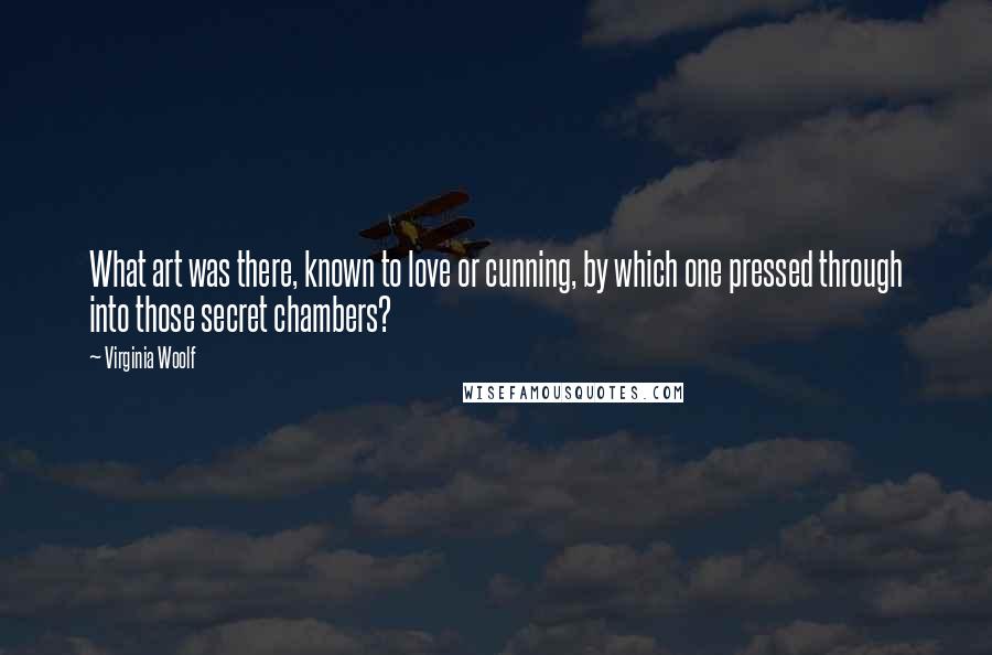 Virginia Woolf Quotes: What art was there, known to love or cunning, by which one pressed through into those secret chambers?