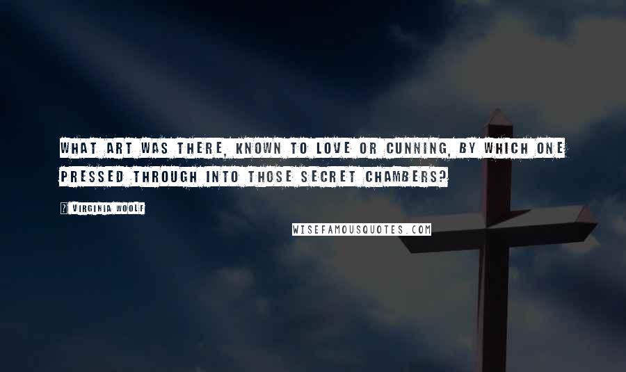 Virginia Woolf Quotes: What art was there, known to love or cunning, by which one pressed through into those secret chambers?