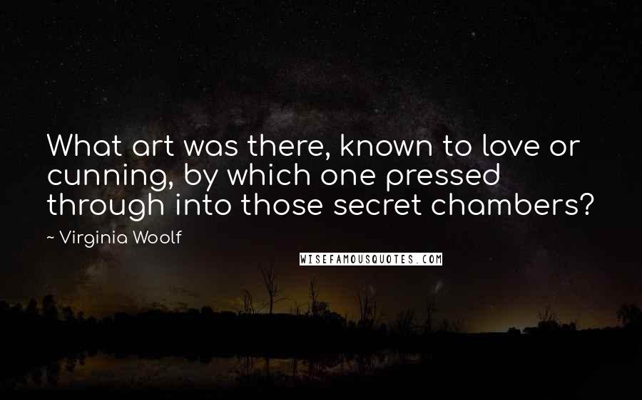 Virginia Woolf Quotes: What art was there, known to love or cunning, by which one pressed through into those secret chambers?